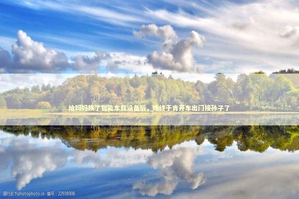 给妈妈换了智能车载设备后，她终于肯开车出门接孙子了 汽车科技